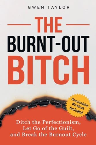 The Burnt-Out Bitch: Ditch the Perfectionism, Let Go of the Guilt, and Break the Burn Out Cycle