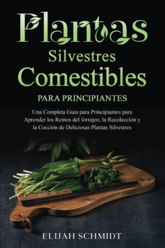 Plantas Silvestres Comestibles Para Principiantes: Una Completa Guía para Principiantes para Aprender los Reinos del forrajeo, la Recolección y la Cocción de Deliciosas Plantas Silvestres