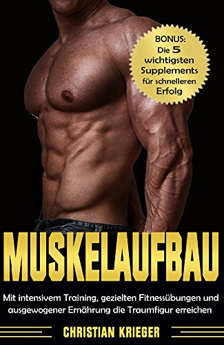 Muskelaufbau: Mit intensivem Training, gezielten Fitnessübungen und ausgewogener Ernährung die Traumfigur erreichen.: Bonus: Die 5 wichtigsten Supplements für schnelleren Erfolg