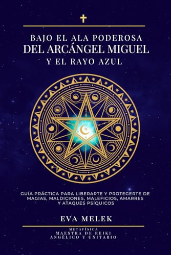 Bajo el ala poderosa del Arcángel Miguel y el Rayo Azul. Guía práctica para liberarte y protegerte de magias, maldiciones, maleficios, amarres y ataques psíquicos.