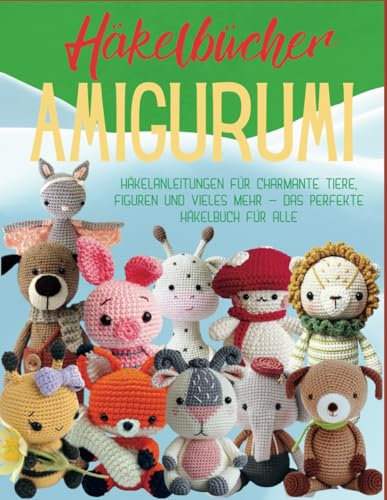 Häkelbücher Amigurumi: Häkelanleitungen für charmante Tiere, Figuren und vieles mehr – Das perfekte Häkelbuch für alle