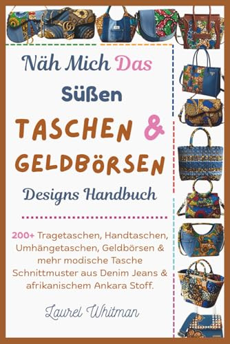 Näh Mich Das Süßen Taschen & Geldbörsen Designs Handbuch: 200+ Tragetaschen, Handtaschen, Umhängetaschen, Geldbörsen & mehr modische Tasche Schnittmuster aus Denim Jeans & afrikanischem Ankara Stoff