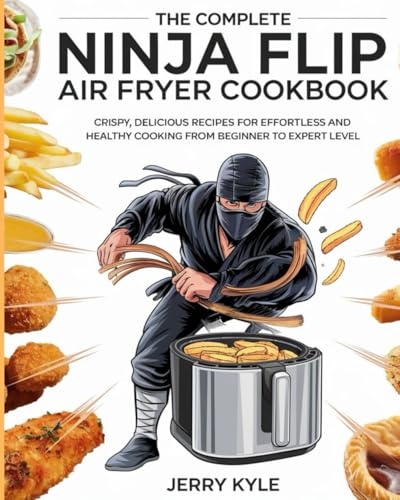 The Complete Ninja Flip Air Fryer Cookbook: Crispy, Delicious Recipes for Effortless and Healthy Cooking from Beginner to Expert Level