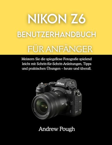 NIKON Z6 BENUTZERHANDBUCH FÜR ANFÄNGER: Meistern Sie die spiegellose Fotografie spielend leicht mit Schritt-für-Schritt-Anleitungen, Tipps und praktischen Übungen – heute und überall.