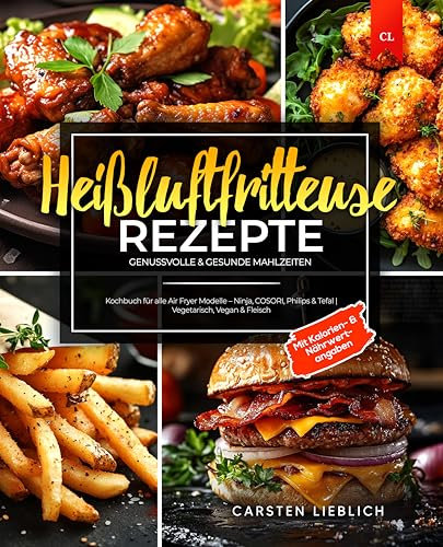 Heißluftfritteuse Rezepte: Genussvolle & Gesunde Mahlzeiten | Kochbuch für alle Air Fryer Modelle – Ninja, COSORI, Philips & Tefal | Vegetarisch, Vegan & Fleisch | Mit Kalorien- & Nährwertangaben