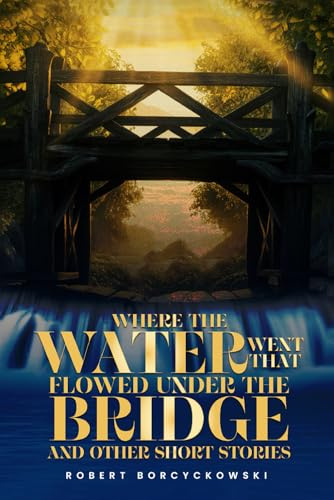 Where The Water Went That Flowed Under the Bridge: And Other Short Stories