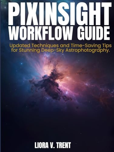 PIXINSIGHT WORKFLOW GUIDE: Updated Techniques and Time-Saving Tips for Stunning Deep-Sky Astrophotography Image Processing.
