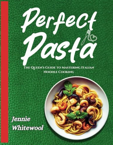 Perfect Pasta: The Queen's Guide to Mastering Italian Noodle Cooking