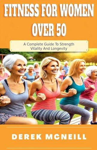 Fitness For Women Over 50: A Complete Guide To Strength, Vitality And Longevity