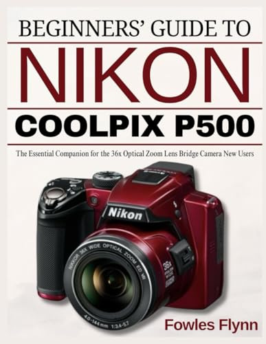BEGINNERS’ GUIDE TO NIKON COOLPIX P500: The Essential Companion for the 36x Optical Zoom Lens Bridge Camera New Users