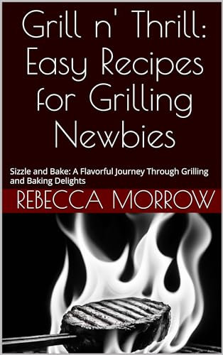 Grill n' Thrill: Easy Recipes for Grilling Newbies: Sizzle and Bake: A Flavorful Journey Through Grilling and Baking Delights (English Edition)