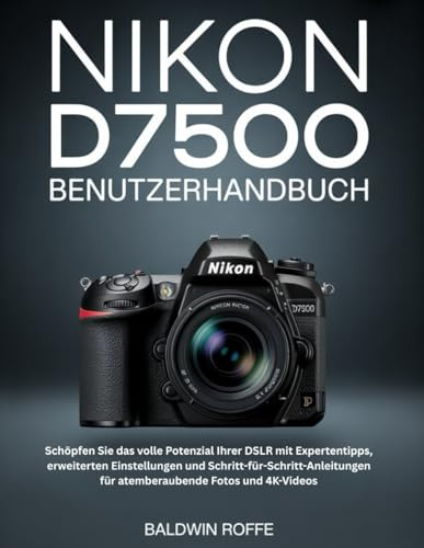 NIKON D7500 BENUTZERHANDBUCH: Schöpfen Sie das volle Potenzial Ihrer DSLR mit Expertentipps, erweiterten Einstellungen und Schritt-für-Schritt-Anleitungen für atemberaubende Fotos und 4K-Videos