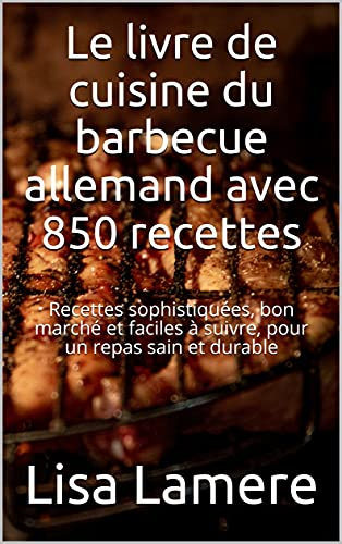 Le livre de cuisine du barbecue allemand avec 850 recettes: Recettes sophistiquées, bon marché et faciles à suivre, pour un repas sain et durable