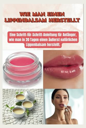 WIE MAN LIPPENBALSAM HERSTELLT: Eine Schritt-für-Schritt-Anleitung für Anfänger zur Herstellung eines äußerst natürlichen Lippenbalsams in 20 Tagen.