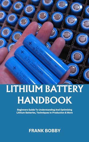LITHIUM BATTERY HANDBOOK: Beginners Guide To Understanding And Optimizing Lithium Batteries, Techniques In Production & More