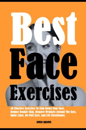 Best Face Exercises: 40 Effective Exercises To Slim Down Your Face, Reduce Double Chin, Remove Wrinkles Around The Eyes, Smile Lines, De-Puff Eyes, And Lift Cheekbones.