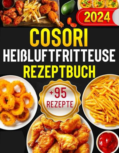 Cosori Heißluftfritteuse Rezeptbuch 2024: +95 Rezepte für die Cosori. Schnell, einfach und lecker kochen mit der Cosori Heißluftfritteuse.