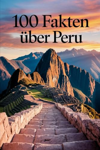 100 Fakten über Peru: Geschichte, Kultur, Natur & Kurioses – 100 spannende Fakten über Peru mit unterhaltsamen Quizfragen zum Mitraten und Staunen