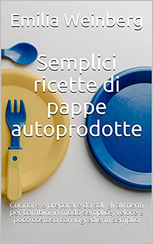 Semplici ricette di pappe autoprodotte: Cucinare e preparare da soli gli alimenti per bambini in modo semplice, veloce e poco costoso con ingredienti semplici