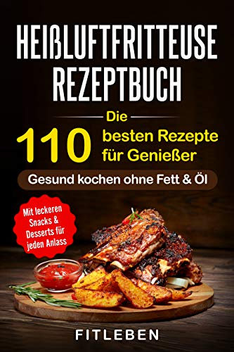 Heißluftfritteuse Rezeptbuch: Die 110 besten Rezepte für Genießer - mit leckeren Snacks & Desserts für jeden Anlass (10 Tipps für Einsteiger, 10 Tipps von Experten, Kochbuch, Rezeptbuch )