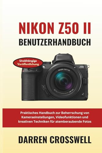 Nikon Z50 II Benutzerhandbuch: Praktisches Handbuch zur Beherrschung von Kameraeinstellungen, Videofunktionen und kreativen Techniken für atemberaubende Fotos