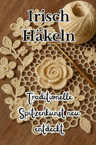 Irisch Häkeln – Traditionelle Spitzenkunst neu entdeckt: Projekte, Techniken & Inspirationen für moderne Handarbeitsliebhaber