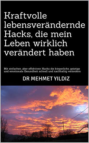 Kraftvolle lebensverändernde Hacks, die mein Leben wirklich verändert haben: Mit einfachen, aber effektiven Hacks die körperliche, geistige und emotionale Gesundheit schnell und nachhaltig verändern