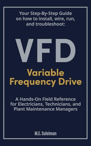 Your Step-by-Step Field Guide to Variable Frequency Drives (VFDs): Install . Wire . Run . Troubleshoot