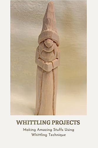 Whittling Projects: Making Amazing Stuffs Using Whittling Technique: Whittling Tutorials