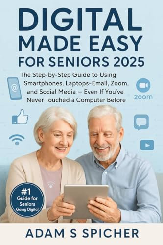 Digital Made Easy for Seniors 2025: The Step-by-Step Guide to Using Smartphones, Laptops, Email, Zoom, and Social Media — Even If You’ve Never Touched a Computer Before