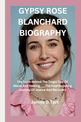 GYPSY ROSE BLANCHARD BIOGRAPHY: The Truth Behind The Tragic Tale Of Abuse And Healing____The Heartbreaking Journey Of Justice and Recovery
