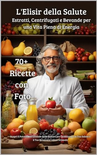 Elisir della Salute: Estratti, Centrifugati e Bevande per una Vita Piena di Energia: 70+ ricette naturali piene di vitamine, fibre e con poche calorie