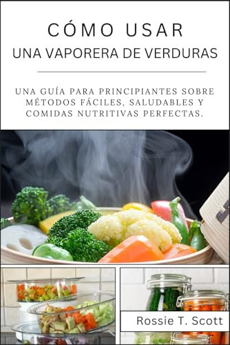 CÓMO USAR UNA VAPORERA DE VERDURAS: Una guía para principiantes sobre métodos fáciles, saludables y Comidas nutritivas perfectas.