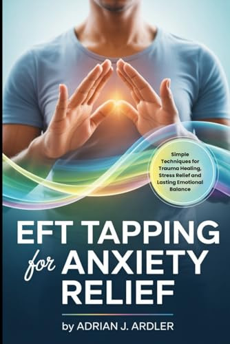 EFT TAPPING FOR ANXIETY RELIEF: Simple Techniques for Trauma Healing, Stress Relief and Lasting Emotional Balance