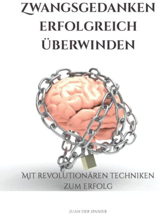 Zwangsgedanken erfolgreich überwinden: Mit revolutionären Techniken zum Erfolg (Zwangsgedanken erfolgreich überwinden; Angststörungen & Panikattacken loslassen)