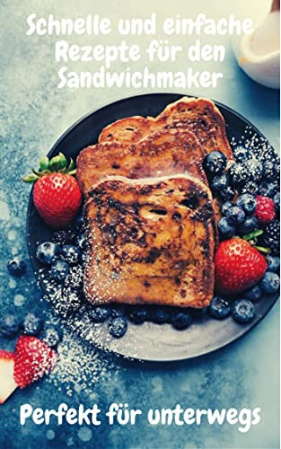 Schnelle und einfache Rezepte für den Sandwichmaker: Perfekt für unterwegs