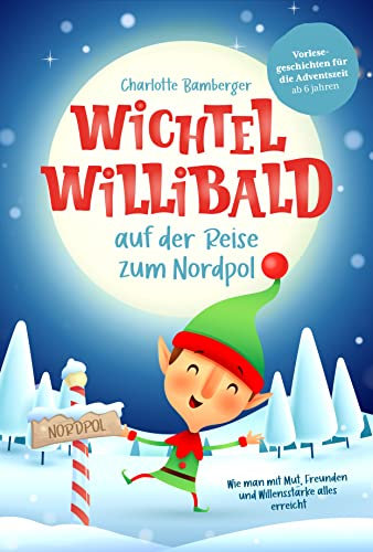 Wichtel Willibald auf der Reise zum Nordpol - Wie man mit Mut, Freunden und Willensstärke alles erreicht: Vorlesegeschichten für die Adventszeit ab 6 Jahren