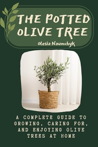 The Potted Olive Tree: A Complete Guide to Growing, Caring For, and Enjoying Olive Trees at Home
