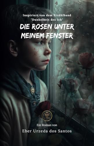 Die Rosen unter meinem Fenster: Inspiriert von dem Erzählband Dunkelheit des Ich