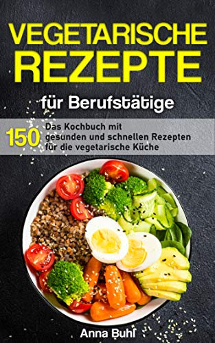 Vegetarische Rezepte für Berufstätige: Das Kochbuch mit 150 gesunden und schnellen Rezepten für die vegetarische Küche (Kochbuch für Berufstätige)