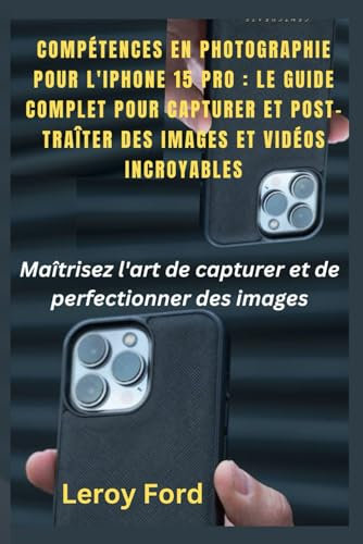 COMPÉTENCES EN PHOTOGRAPHIE POUR L'IPHONE 15 PRO : LE GUIDE COMPLET POUR CAPTURER ET POST-TRAÎTER DES IMAGES ET VIDÉOS INCROYABLES: Maîtrisez l'art de capturer et de perfectionner des images