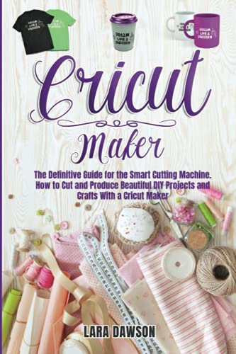 CRICUT MAKER: The definitive Guide for the Smart Cutting Machine. How to cut and produce beautiful DIY projects and crafts with a Cricut Maker