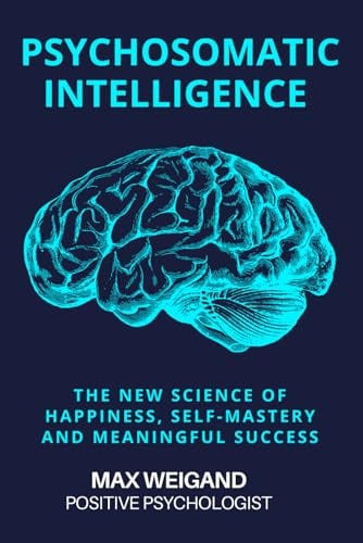 Psychosomatic Intelligence: The New Science of Happiness, Self-Mastery and Meaningful Achievement