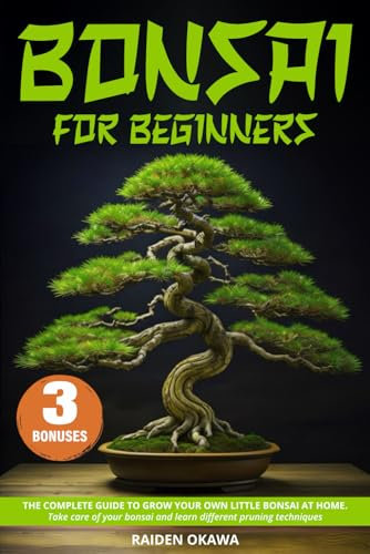 Bonsai for Beginners: The Complete Guide to Grow Your Own Little Bonsai At Home, Take Care of Your Bonsai and Learn Different Pruning Techniques