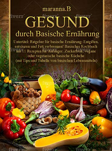 GESUND durch Basische Ernährung: Ratgeber: basische Ernährung, Entgiften, entsäuren und Fett verbrennen! Basisches Kochbuch mit 11 Rezepten für Anfänger. Zuckerfreie, vegane oder vegetarische basis