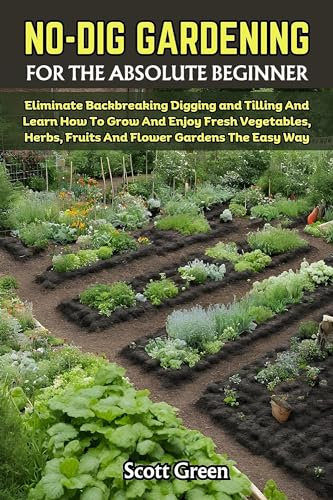 NO DIG GARDENING FOR THE ABSOLUTE BEGINNER: Eliminate Backbreaking Digging and Tilling And Learn How To Grow And Enjoy Fresh Vegetables, Herbs, Fruits And Flower Gardens The Easy Way