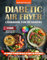 Diabetic Air Fryer Cookbook for Beginners: Healthy, Easy, Low-Glycemic & Low-Sugar Recipes for Type 1&2 Diabetes. 1800 Days of Quick, Crispy Meals with ... (The Diabetic Cookbook Collection)