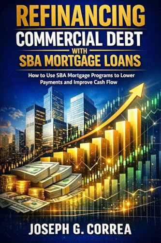 Refinancing Commercial Debt with SBA Mortgage Loans: How to Use SBA Mortgage Programs to Lower Payments and Improve Cash Flow (The Sba Commercial Mortgage Loan Mastery, Band 7)