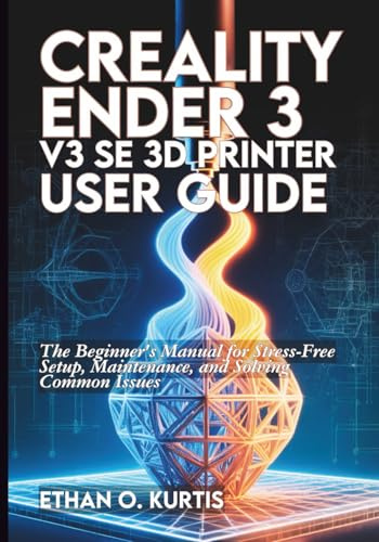 Creality Ender 3 V3 SE 3D Printer User Guide: The Beginner's Manual for Stress-Free Setup, Maintenance, and Solving Common Issues