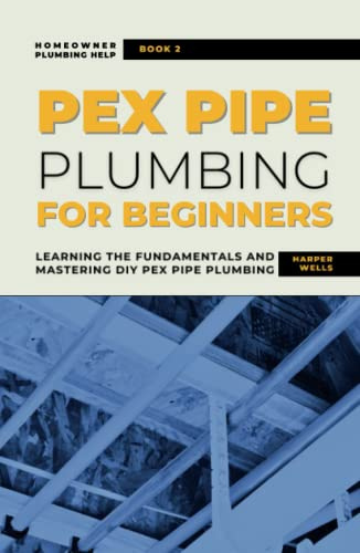 PEX Pipe Plumbing for Beginners: Learning the Fundamentals and Mastering DIY PEX Pipe Plumbing (Homeowner Plumbing Help)